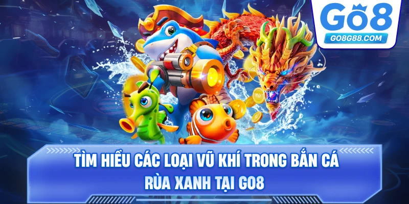 Tìm hiểu các loại vũ khí trong bắn cá rùa xanh tại Go8.